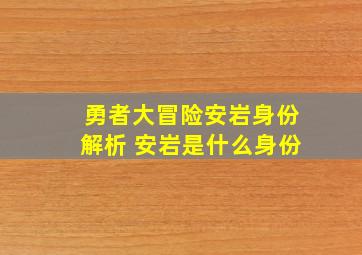 勇者大冒险安岩身份解析 安岩是什么身份